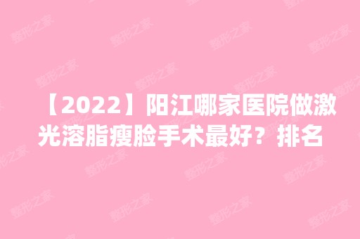 【2024】阳江哪家医院做激光溶脂瘦脸手术比较好？排名前五口碑医院盘点_阳江整形美容