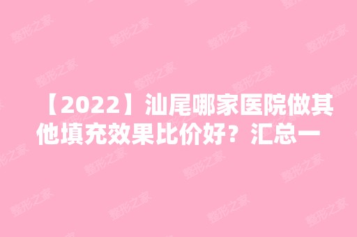 【2024】汕尾哪家医院做其他填充效果比价好？汇总一份口碑医院排行榜前五点评!价格