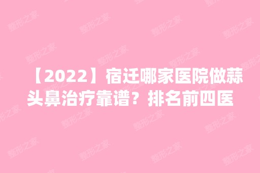 【2024】宿迁哪家医院做蒜头鼻治疗靠谱？排名前四医院汇总_附价格查询！