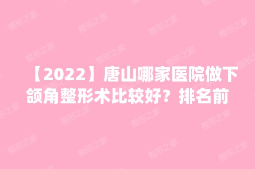 【2024】唐山哪家医院做下颌角整形术比较好？排名前四权威医美口碑盘点_含手术价格