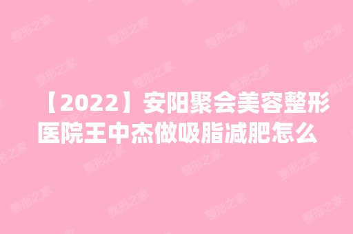 【2024】安阳聚会美容整形医院王中杰做吸脂减肥怎么样？附医生简介|吸脂减肥案例及