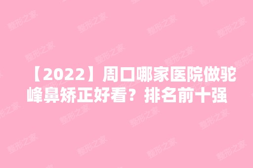 【2024】周口哪家医院做驼峰鼻矫正好看？排名前十强口碑亮眼~送上案例及价格表做比