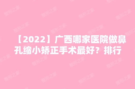 【2024】广西哪家医院做鼻孔缩小矫正手术比较好？排行榜柏琳、玉林市第一人民医院、人