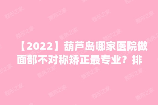 【2024】葫芦岛哪家医院做面部不对称矫正哪家好？排行榜医院齐聚_千秀、伊丽家等一