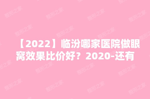 【2024】临汾哪家医院做眼窝效果比价好？2024-还有整眼窝价格案例参考哦!！