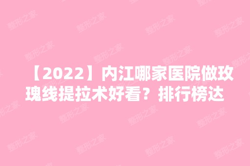 【2024】内江哪家医院做玫瑰线提拉术好看？排行榜达芬奇、达芬奇、隆昌唯漾等权威发