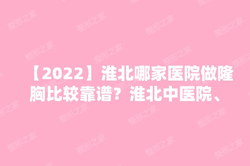 【2024】淮北哪家医院做隆胸比较靠谱？淮北中医院、铭一、淮北市人民医院整形外科等