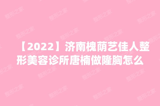 【2024】济南槐荫艺佳人整形美容诊所唐楠做隆胸怎么样？附医生简介|隆胸案例及价格