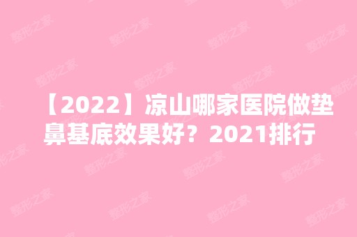 【2024】凉山哪家医院做垫鼻基底效果好？2024排行前10医院盘点!个个都是口碑好且人气