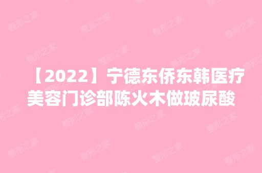 【2024】宁德东侨东韩医疗美容门诊部陈火木做玻尿酸隆胸怎么样？附医生简介|玻尿酸