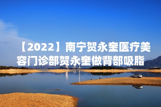 【2024】南宁贺永奎医疗美容门诊部贺永奎做背部吸脂怎么样？附医生简介|背部吸脂案