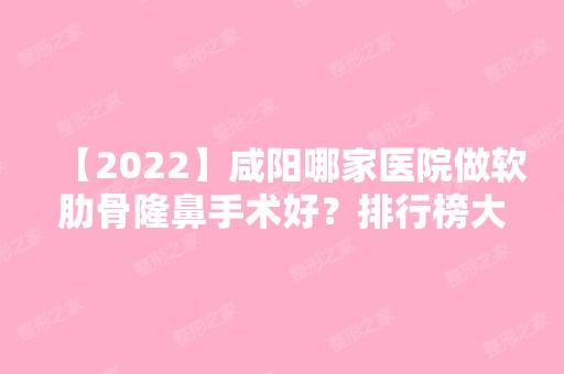 【2024】咸阳哪家医院做软肋骨隆鼻手术好？排行榜大全上榜牙科依次公布!含口碑及价