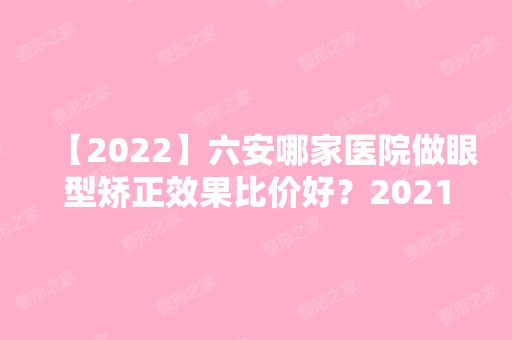 【2024】六安哪家医院做眼型矫正效果比价好？2024排行前10医院盘点!个个都是口碑好且