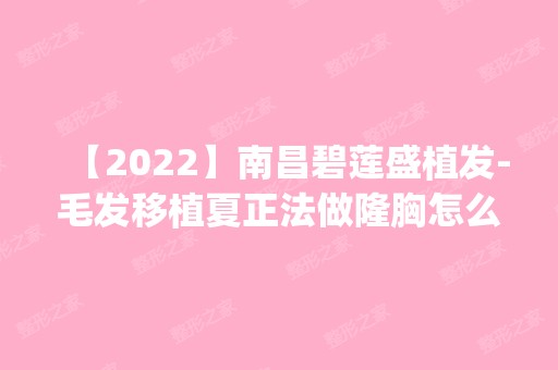 【2024】南昌碧莲盛植发-毛发移植夏正法做隆胸怎么样？附医生简介|隆胸案例及价格表