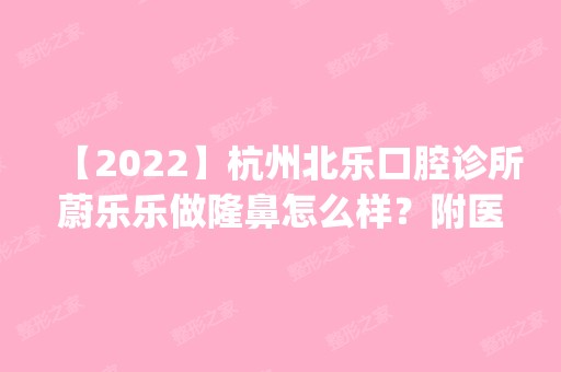 【2024】杭州北乐口腔诊所蔚乐乐做隆鼻怎么样？附医生简介|隆鼻案例及价格表