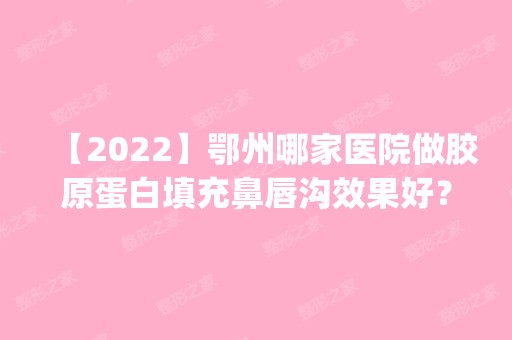 【2024】鄂州哪家医院做胶原蛋白填充鼻唇沟效果好？排名前五医院评点_附手术价格查