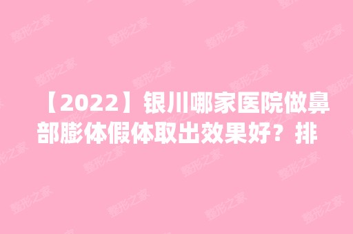 【2024】银川哪家医院做鼻部膨体假体取出效果好？排名前五医院评点_附手术价格查询