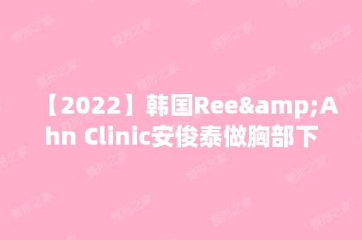 【2024】韩国Ree&Ahn Clinic安俊泰做胸部下垂矫正怎么样？附医生简介|胸部下垂矫正案