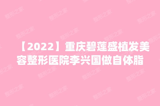 【2024】重庆碧莲盛植发美容整形医院李兴国做自体脂肪隆胸怎么样？附医生简介|自体