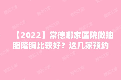 【2024】常德哪家医院做抽脂隆胸比较好？这几家预约量高口碑好_价格透明！