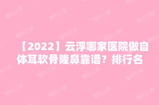 【2024】云浮哪家医院做自体耳软骨隆鼻靠谱？排行名单有云浮市人民医院、民和激光、