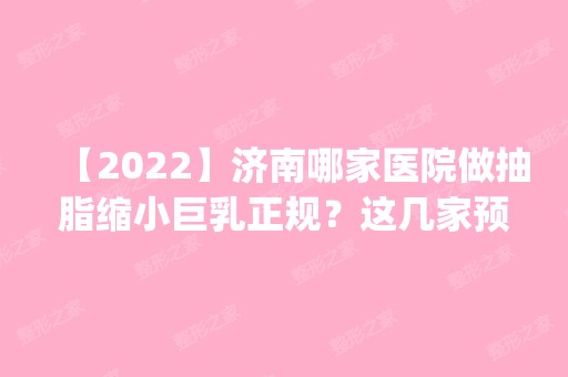 【2024】济南哪家医院做抽脂缩小巨乳正规？这几家预约量高口碑好_价格透明！