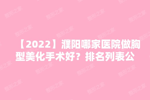 【2024】濮阳哪家医院做胸型美化手术好？排名列表公布!除美伦多还有源美温赏、欧韩