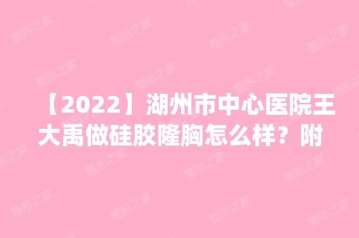 【2024】湖州市中心医院王大禹做硅胶隆胸怎么样？附医生简介|硅胶隆胸案例及价格表