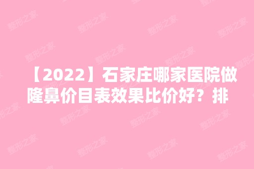 【2024】石家庄哪家医院做隆鼻价目表效果比价好？排行名单有白求恩国际和平医院、石