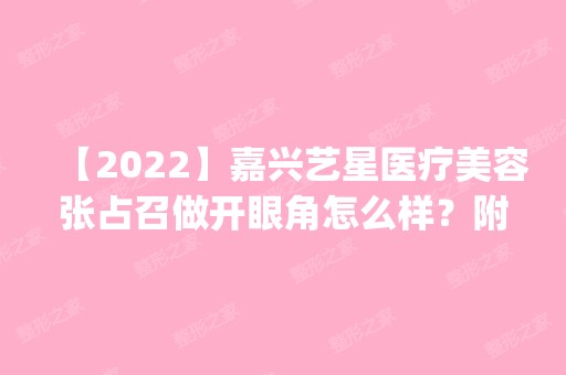 【2024】嘉兴艺星医疗美容张占召做开眼角怎么样？附医生简介|开眼角案例及价格表