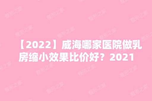 【2024】威海哪家医院做乳房缩小效果比价好？2024排行前10医院盘点!个个都是口碑好且