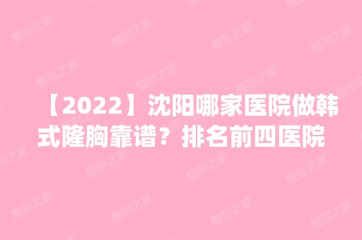 【2024】沈阳哪家医院做韩式隆胸靠谱？排名前四医院汇总_附价格查询！