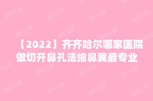 【2024】齐齐哈尔哪家医院做切开鼻孔法缩鼻翼哪家好？排名前五口碑医院盘点_齐齐哈