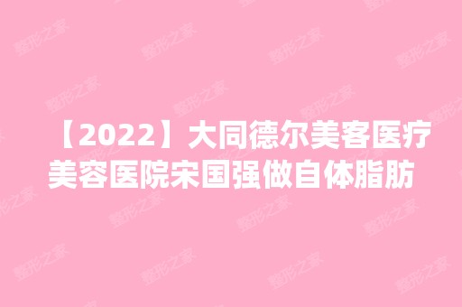 【2024】大同德尔美客医疗美容医院宋国强做自体脂肪隆胸怎么样？附医生简介|自体脂