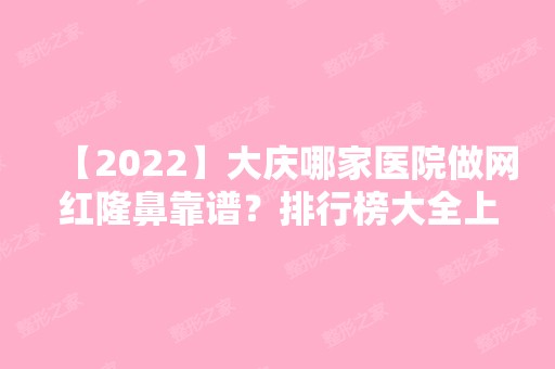 【2024】大庆哪家医院做网红隆鼻靠谱？排行榜大全上榜牙科依次公布!含口碑及价格明