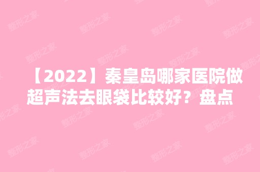 【2024】秦皇岛哪家医院做超声法去眼袋比较好？盘点前三排行榜!叶舟、伊馥丽、巧致