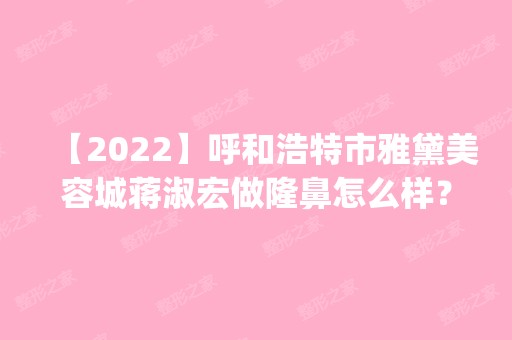 【2024】呼和浩特市雅黛美容城蒋淑宏做隆鼻怎么样？附医生简介|隆鼻案例及价格表