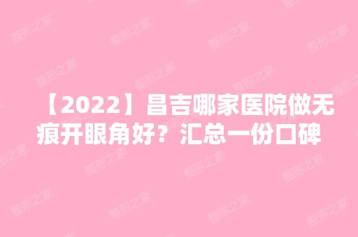 【2024】昌吉哪家医院做无痕开眼角好？汇总一份口碑医院排行榜前五点评!价格表全新