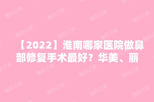 【2024】淮南哪家医院做鼻部修复手术比较好？华美、丽都、凯婷美琪等实力在线比较!！