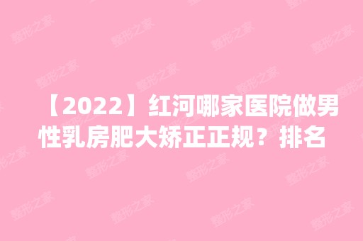 【2024】红河哪家医院做男性乳房肥大矫正正规？排名前五口碑医院盘点_吴氏嘉美、雕