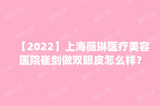 【2024】上海薇琳医疗美容医院崔剑做双眼皮怎么样？附医生简介|双眼皮案例及价格表