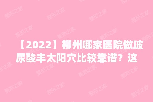 【2024】柳州哪家医院做玻尿酸丰太阳穴比较靠谱？这几家预约量高口碑好_价格透明！