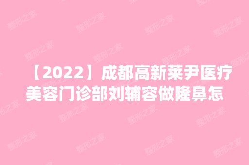 【2024】成都高新莱尹医疗美容门诊部刘辅容做隆鼻怎么样？附医生简介|隆鼻案例