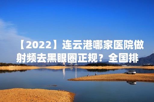 【2024】连云港哪家医院做射频去黑眼圈正规？全国排名前五医院来对比!价格(多少钱