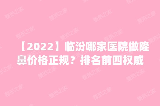 【2024】临汾哪家医院做隆鼻价格正规？排名前四权威医美口碑盘点_含手术价格查询！