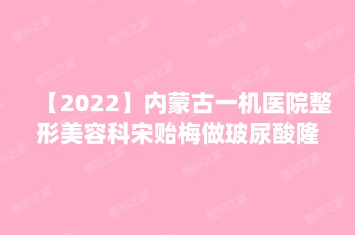 【2024】内蒙古一机医院整形美容科宋贻梅做玻尿酸隆鼻怎么样？附医生简介|玻尿酸隆