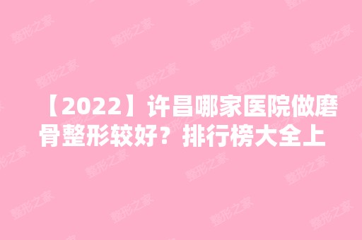 【2024】许昌哪家医院做磨骨整形较好？排行榜大全上榜牙科依次公布!含口碑及价格明