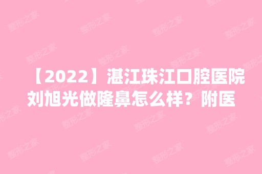 【2024】湛江珠江口腔医院刘旭光做隆鼻怎么样？附医生简介|隆鼻案例及价格表