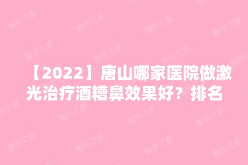 【2024】唐山哪家医院做激光治疗酒糟鼻效果好？排名前十强口碑亮眼~送上案例及价格