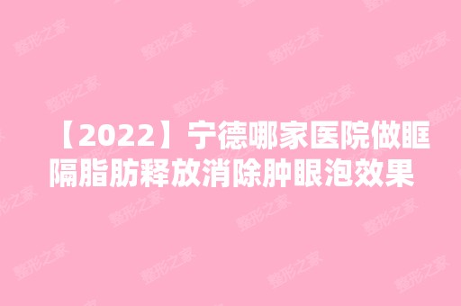 【2024】宁德哪家医院做眶隔脂肪释放消除肿眼泡效果比价好？排行榜宁德蕉城时代医院